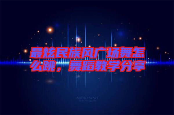 最炫民族風廣場舞怎么跳，舞蹈教學分享