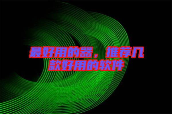 最好用的器，推薦幾款好用的軟件
