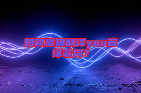 如何準(zhǔn)確翻譯you音譯歌詞？