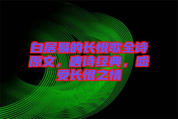 白居易的長恨歌全詩原文，唐詩經(jīng)典，感受長恨之情