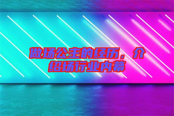 做場(chǎng)公主的經(jīng)歷，介紹場(chǎng)行業(yè)內(nèi)幕