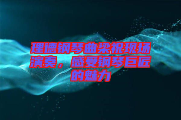 理德鋼琴曲梁祝現(xiàn)場(chǎng)演奏，感受鋼琴巨匠的魅力
