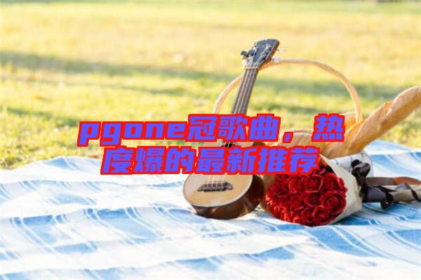 pgone冠歌曲，熱度爆的最新推薦