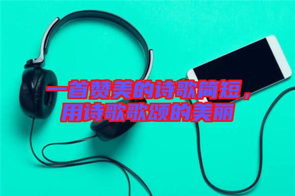 一首贊美的詩(shī)歌簡(jiǎn)短，用詩(shī)歌歌頌的美麗