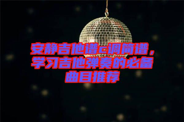安靜吉他譜c調(diào)簡(jiǎn)譜，學(xué)習(xí)吉他彈奏的必備曲目推薦