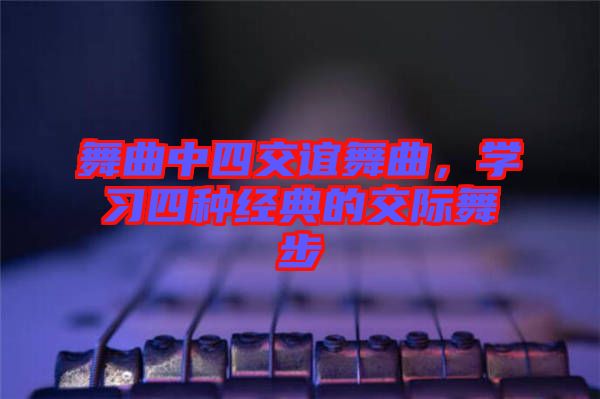 舞曲中四交誼舞曲，學(xué)習(xí)四種經(jīng)典的交際舞步
