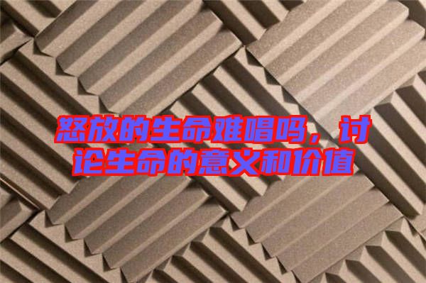 怒放的生命難唱嗎，討論生命的意義和價值