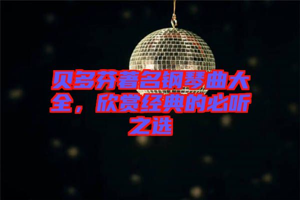貝多芬著名鋼琴曲大全，欣賞經(jīng)典的必聽之選