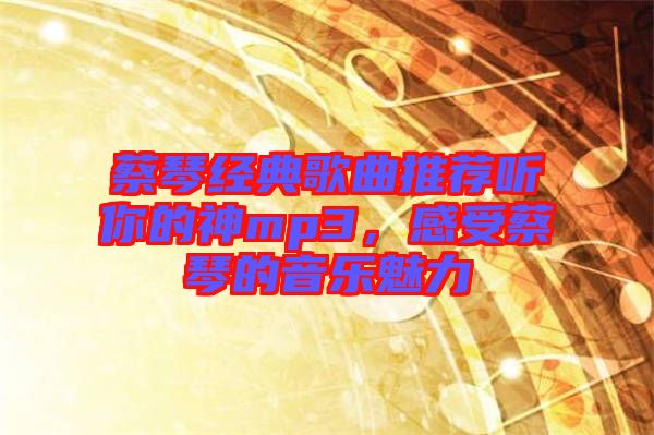 蔡琴經(jīng)典歌曲推薦聽你的神mp3，感受蔡琴的音樂魅力