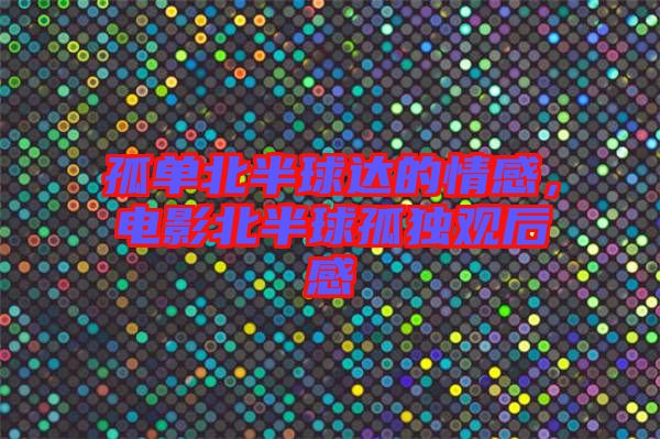 孤單北半球達(dá)的情感，電影北半球孤獨觀后感