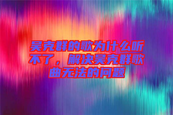 吳克群的歌為什么聽不了，解決吳克群歌曲無法的問題
