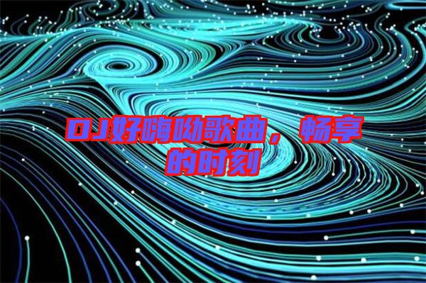 DJ好嗨呦歌曲，暢享的時刻