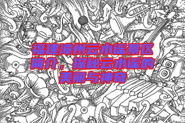 福建漳州云水謠景區(qū)簡介，探秘云水謠的美麗與神奇