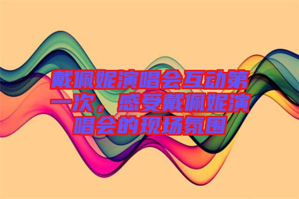 戴佩妮演唱會互動第一次，感受戴佩妮演唱會的現(xiàn)場氛圍