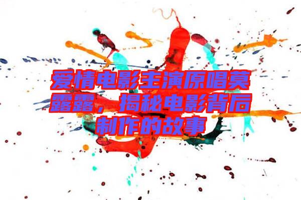 愛情電影主演原唱莫露露，揭秘電影背后制作的故事