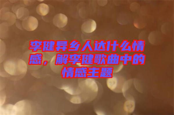 李健異鄉(xiāng)人達什么情感，解李健歌曲中的情感主題