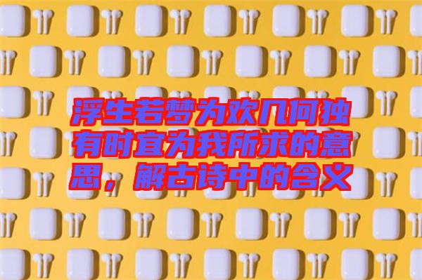 浮生若夢(mèng)為歡幾何獨(dú)有時(shí)宜為我所求的意思，解古詩(shī)中的含義