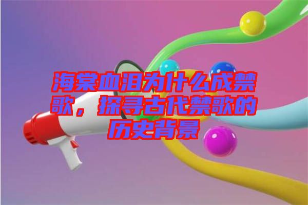 海棠血淚為什么成禁歌，探尋古代禁歌的歷史背景