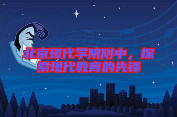 北京現(xiàn)代學(xué)院附中，探索現(xiàn)代教育的先鋒