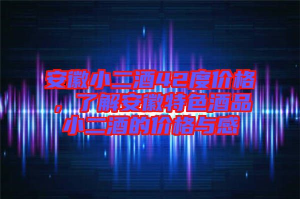 安徽小二酒42度價(jià)格，了解安徽特色酒品小二酒的價(jià)格與感