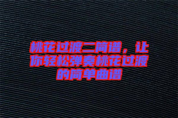 桃花過渡二簡譜，讓你輕松彈奏桃花過渡的簡單曲譜
