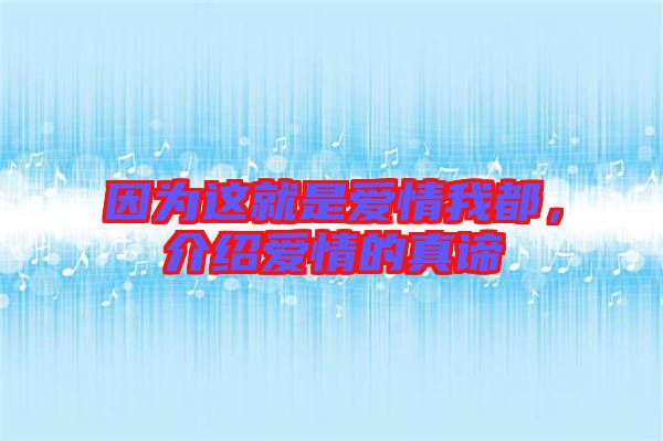 因?yàn)檫@就是愛情我都，介紹愛情的真諦