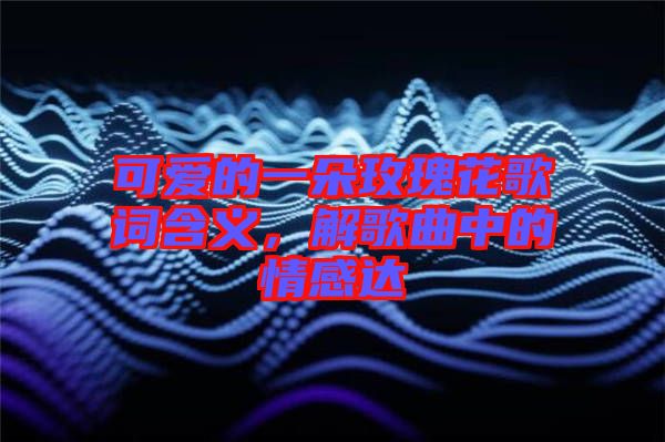 可愛的一朵玫瑰花歌詞含義，解歌曲中的情感達(dá)
