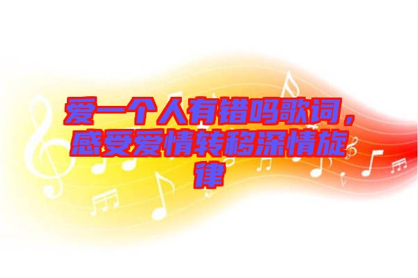 愛(ài)一個(gè)人有錯(cuò)嗎歌詞，感受愛(ài)情轉(zhuǎn)移深情旋律