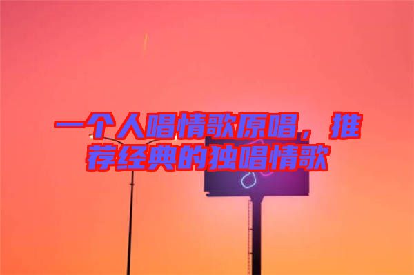 一個人唱情歌原唱，推薦經(jīng)典的獨(dú)唱情歌
