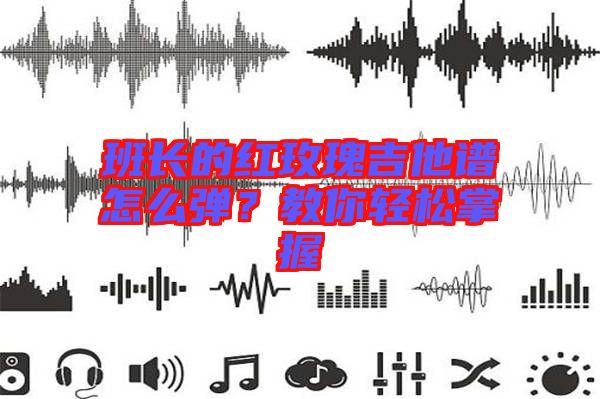 班長(zhǎng)的紅玫瑰吉他譜怎么彈？教你輕松掌握