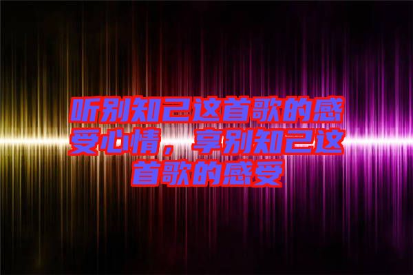 聽別知己這首歌的感受心情，享別知己這首歌的感受