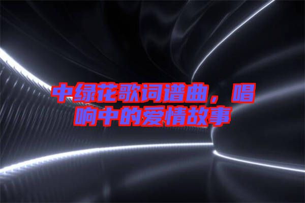 中綠花歌詞譜曲，唱響中的愛情故事