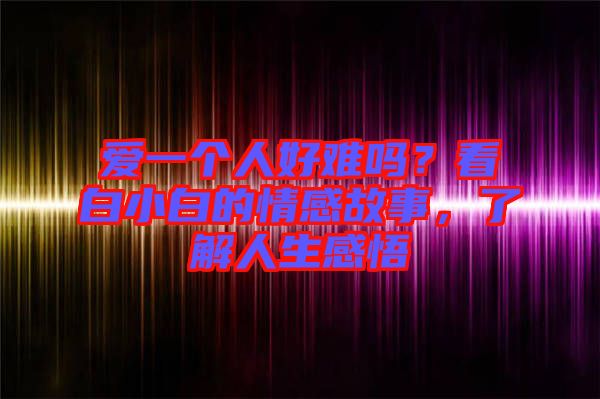 愛一個人好難嗎？看白小白的情感故事，了解人生感悟