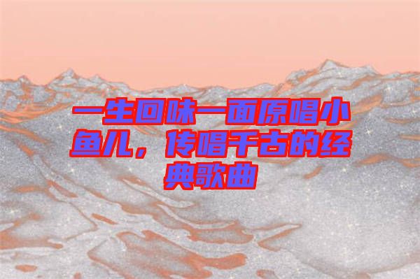 一生回味一面原唱小魚(yú)兒，傳唱千古的經(jīng)典歌曲