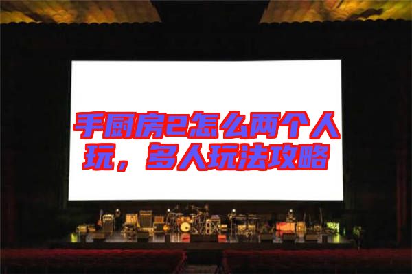 手廚房2怎么兩個人玩，多人玩法攻略