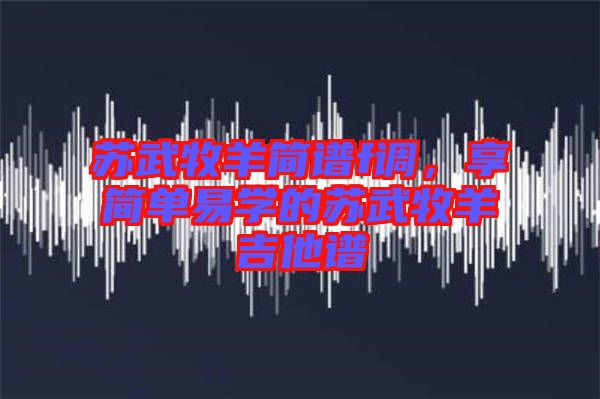蘇武牧羊簡(jiǎn)譜f調(diào)，享簡(jiǎn)單易學(xué)的蘇武牧羊吉他譜