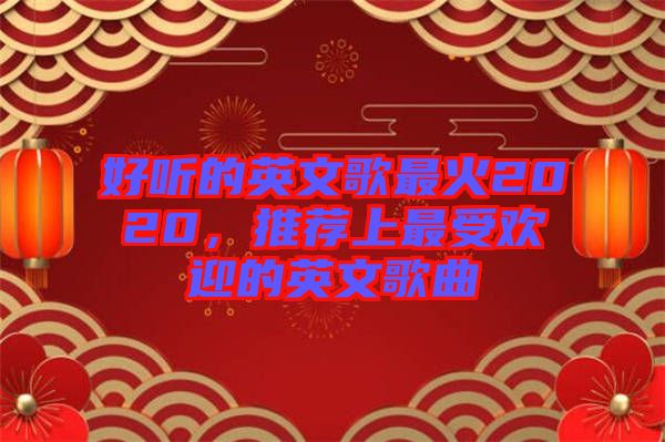好聽的英文歌最火2020，推薦上最受歡迎的英文歌曲
