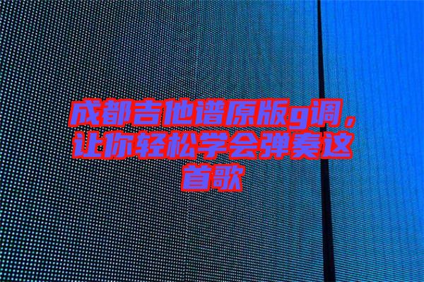 成都吉他譜原版g調，讓你輕松學會彈奏這首歌