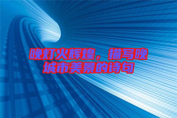 晚燈火輝煌，描寫晚城市美景的詩(shī)句