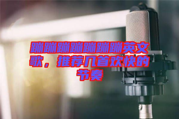 蹦蹦蹦蹦蹦蹦蹦英文歌，推薦幾首歡快的節(jié)奏