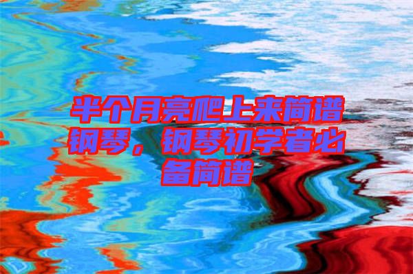 半個(gè)月亮爬上來(lái)簡(jiǎn)譜鋼琴，鋼琴初學(xué)者必備簡(jiǎn)譜