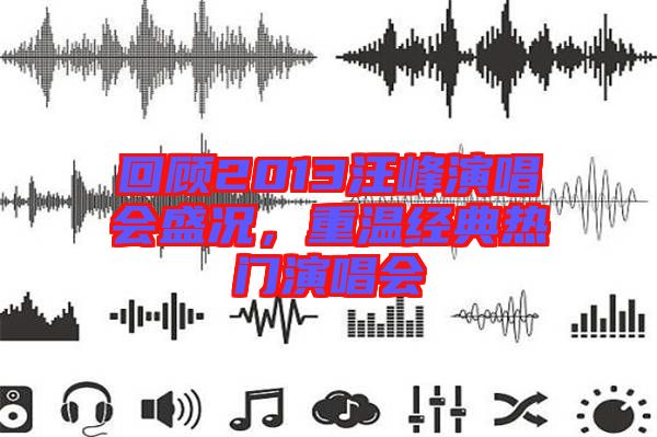 回顧2013汪峰演唱會(huì)盛況，重溫經(jīng)典熱門演唱會(huì)