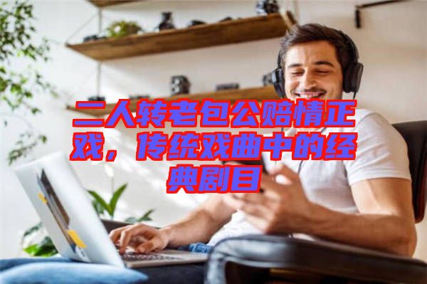 二人轉(zhuǎn)老包公賠情正戲，傳統(tǒng)戲曲中的經(jīng)典劇目