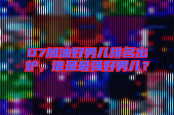 07加油好男兒排名出爐，誰是最強(qiáng)好男兒？