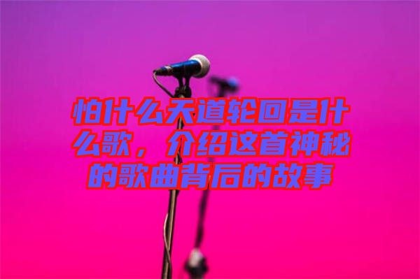 怕什么天道輪回是什么歌，介紹這首神秘的歌曲背后的故事