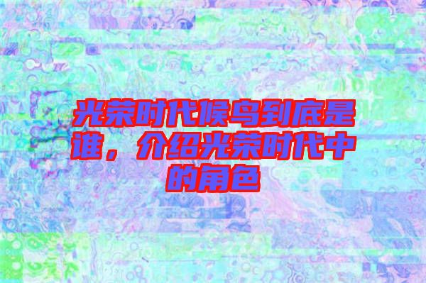 光榮時(shí)代候鳥(niǎo)到底是誰(shuí)，介紹光榮時(shí)代中的角色
