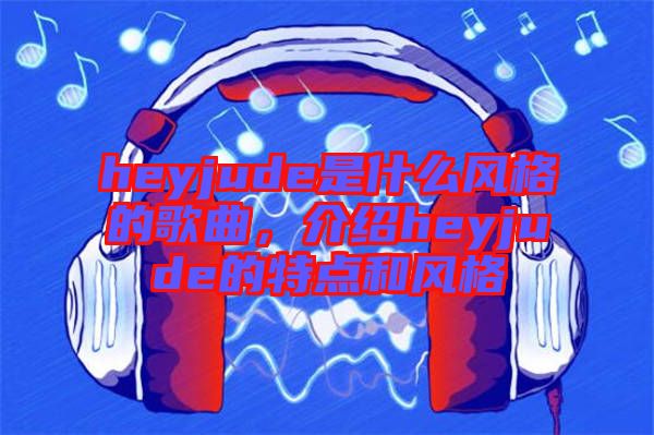 heyjude是什么風格的歌曲，介紹heyjude的特點和風格