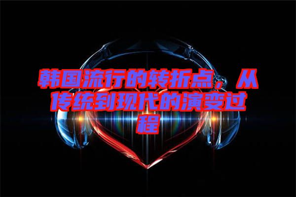 韓國(guó)流行的轉(zhuǎn)折點(diǎn)，從傳統(tǒng)到現(xiàn)代的演變過(guò)程