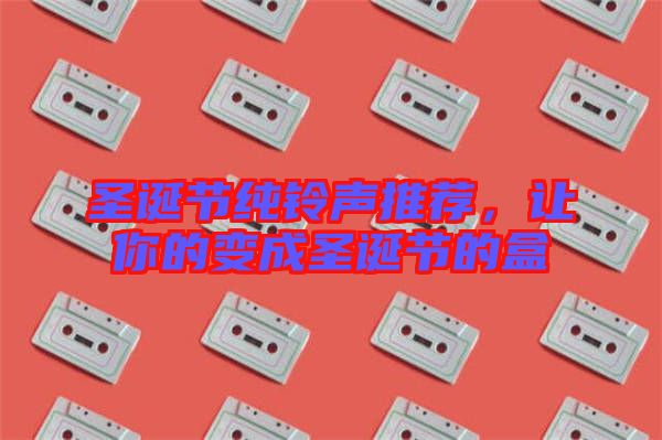 圣誕節(jié)純鈴聲推薦，讓你的變成圣誕節(jié)的盒