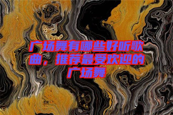 廣場舞有哪些好聽歌曲，推薦最受歡迎的廣場舞